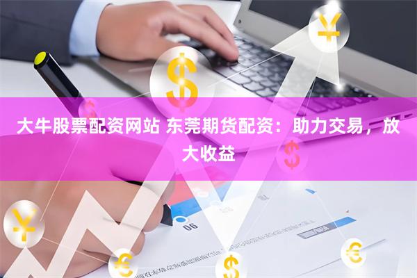 大牛股票配资网站 东莞期货配资：助力交易，放大收益