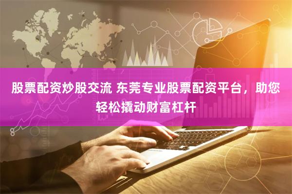 股票配资炒股交流 东莞专业股票配资平台，助您轻松撬动财富杠杆