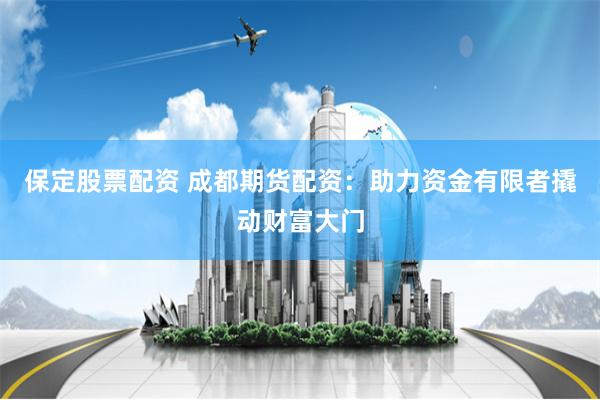 保定股票配资 成都期货配资：助力资金有限者撬动财富大门