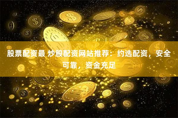 股票配资最 炒股配资网站推荐：约选配资，安全可靠，资金充足