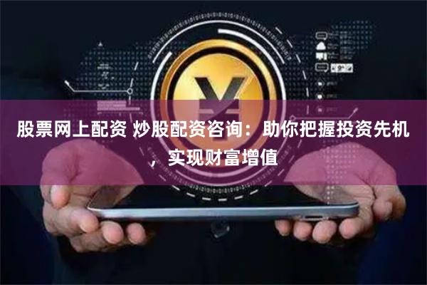 股票网上配资 炒股配资咨询：助你把握投资先机，实现财富增值