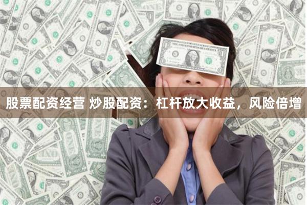 股票配资经营 炒股配资：杠杆放大收益，风险倍增