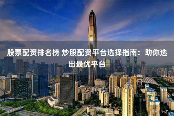 股票配资排名榜 炒股配资平台选择指南：助你选出最优平台