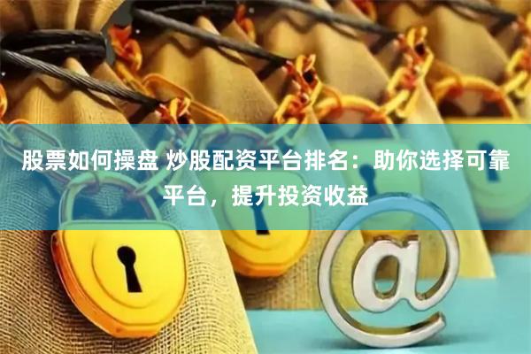 股票如何操盘 炒股配资平台排名：助你选择可靠平台，提升投资收益