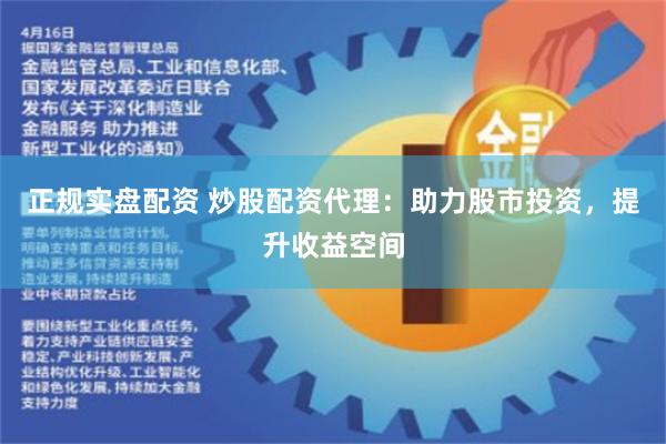 正规实盘配资 炒股配资代理：助力股市投资，提升收益空间