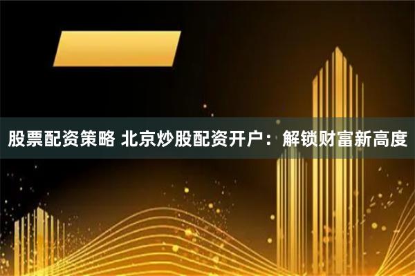 股票配资策略 北京炒股配资开户：解锁财富新高度