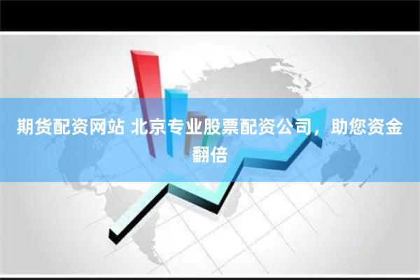 期货配资网站 北京专业股票配资公司，助您资金翻倍