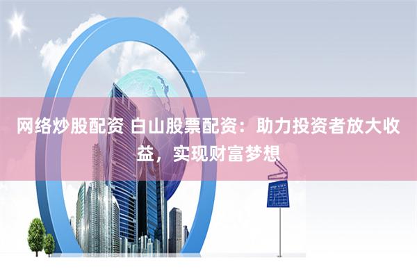 网络炒股配资 白山股票配资：助力投资者放大收益，实现财富梦想