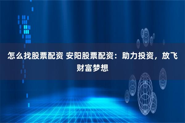 怎么找股票配资 安阳股票配资：助力投资，放飞财富梦想