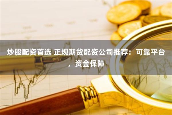 炒股配资首选 正规期货配资公司推荐：可靠平台，资金保障