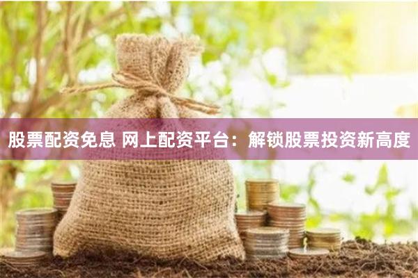 股票配资免息 网上配资平台：解锁股票投资新高度