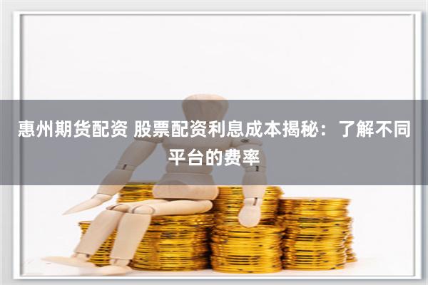 惠州期货配资 股票配资利息成本揭秘：了解不同平台的费率