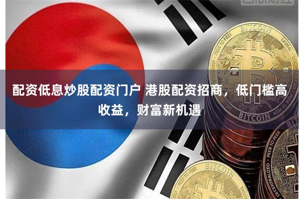 配资低息炒股配资门户 港股配资招商，低门槛高收益，财富新机遇