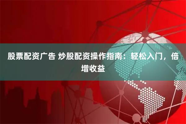 股票配资广告 炒股配资操作指南：轻松入门，倍增收益