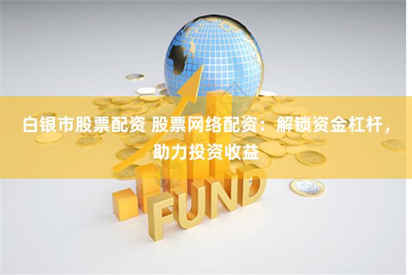 白银市股票配资 股票网络配资：解锁资金杠杆，助力投资收益