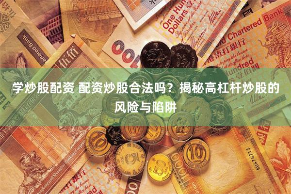 学炒股配资 配资炒股合法吗？揭秘高杠杆炒股的风险与陷阱