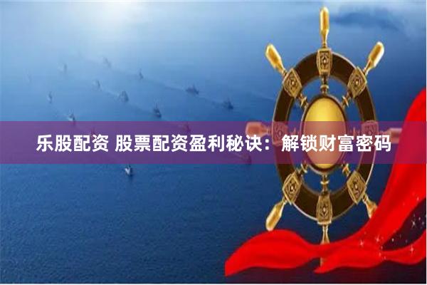乐股配资 股票配资盈利秘诀：解锁财富密码