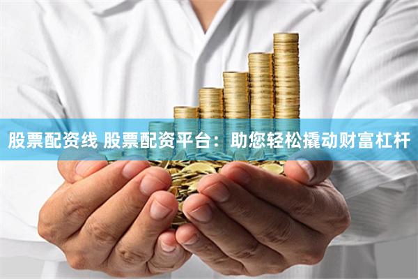 股票配资线 股票配资平台：助您轻松撬动财富杠杆