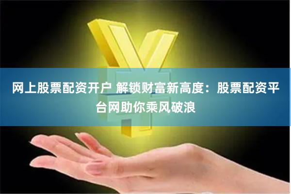 网上股票配资开户 解锁财富新高度：股票配资平台网助你乘风破浪