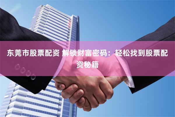 东莞市股票配资 解锁财富密码：轻松找到股票配资秘籍