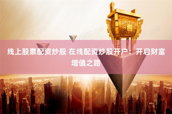 线上股票配资炒股 在线配资炒股开户：开启财富增值之路