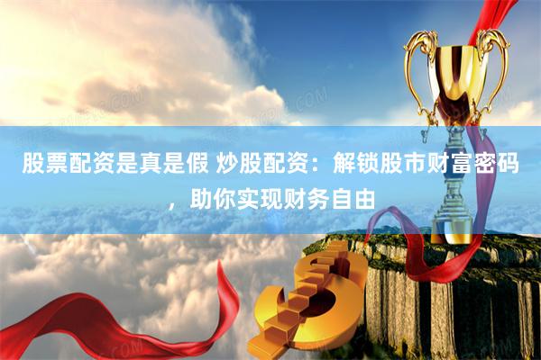 股票配资是真是假 炒股配资：解锁股市财富密码，助你实现财务自由