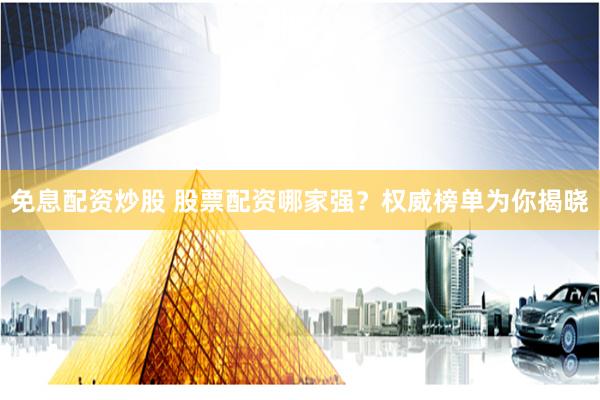 免息配资炒股 股票配资哪家强？权威榜单为你揭晓