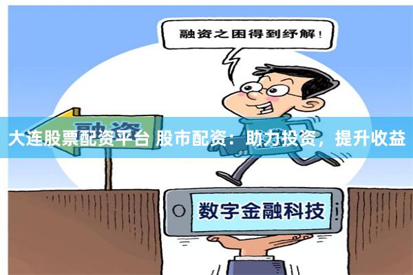 大连股票配资平台 股市配资：助力投资，提升收益