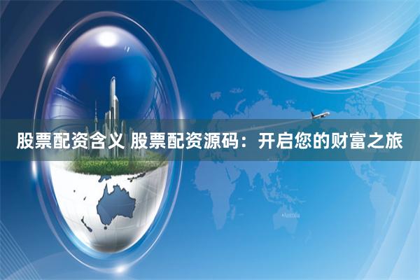 股票配资含义 股票配资源码：开启您的财富之旅