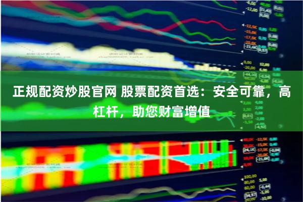 正规配资炒股官网 股票配资首选：安全可靠，高杠杆，助您财富增值