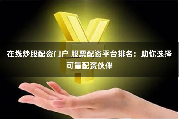 在线炒股配资门户 股票配资平台排名：助你选择可靠配资伙伴