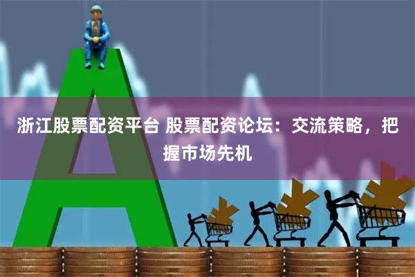 浙江股票配资平台 股票配资论坛：交流策略，把握市场先机