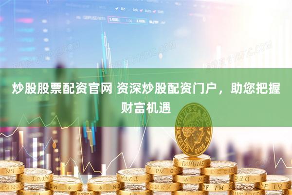 炒股股票配资官网 资深炒股配资门户，助您把握财富机遇