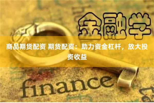 商品期货配资 期货配资：助力资金杠杆，放大投资收益