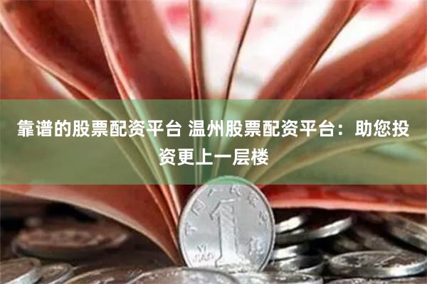 靠谱的股票配资平台 温州股票配资平台：助您投资更上一层楼