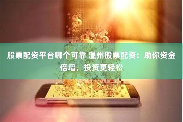 股票配资平台哪个可靠 温州股票配资：助你资金倍增，投资更轻松