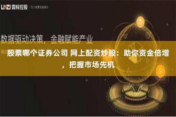股票哪个证券公司 网上配资炒股：助你资金倍增，把握市场先机