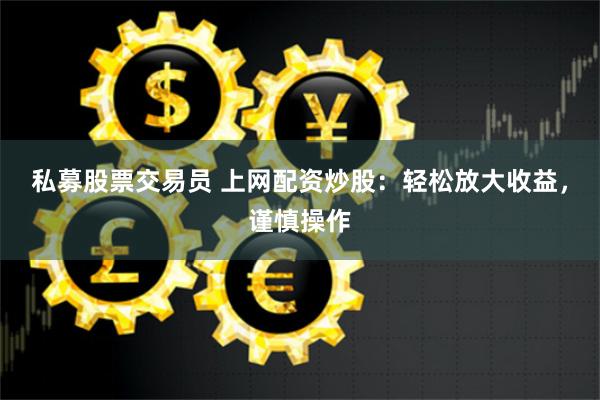 私募股票交易员 上网配资炒股：轻松放大收益，谨慎操作