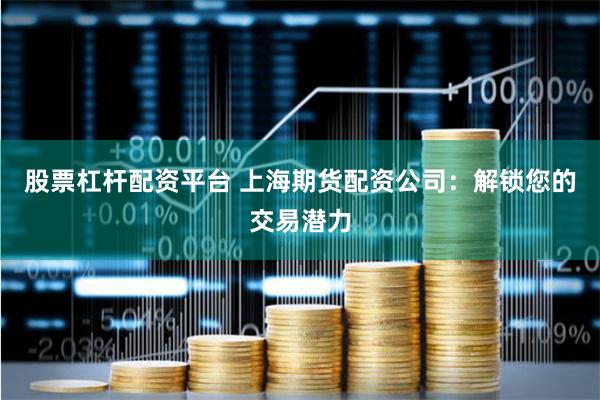 股票杠杆配资平台 上海期货配资公司：解锁您的交易潜力