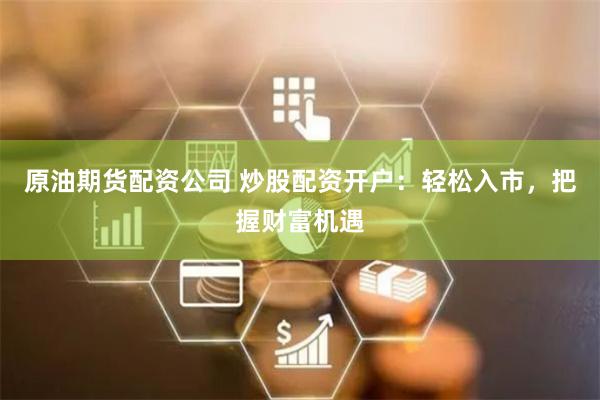 原油期货配资公司 炒股配资开户：轻松入市，把握财富机遇