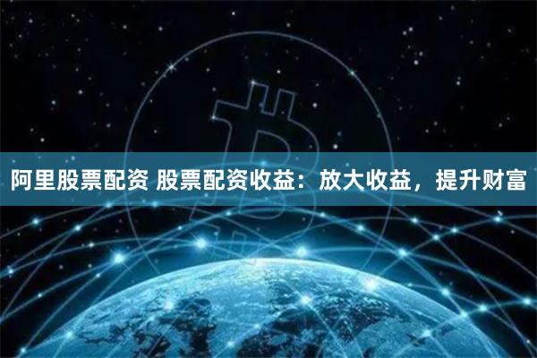 阿里股票配资 股票配资收益：放大收益，提升财富