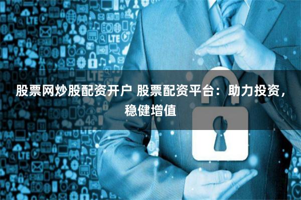 股票网炒股配资开户 股票配资平台：助力投资，稳健增值