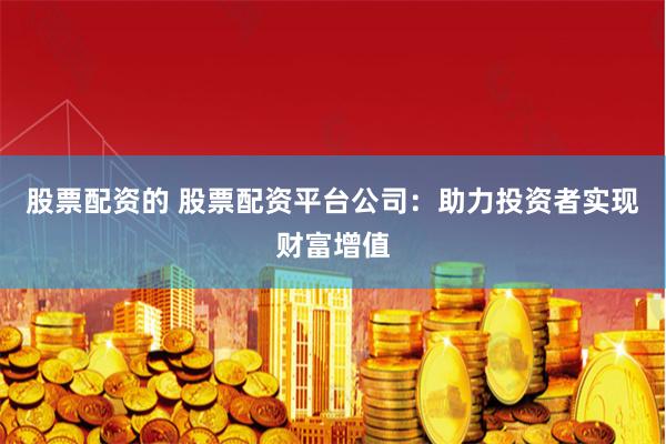 股票配资的 股票配资平台公司：助力投资者实现财富增值