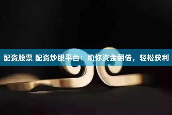 配资股票 配资炒股平台：助你资金翻倍，轻松获利