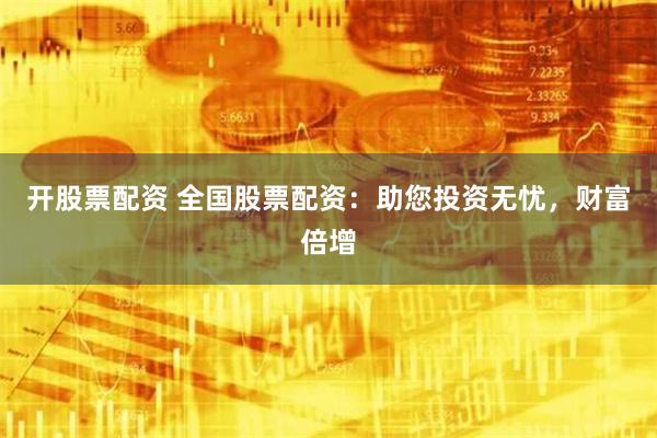 开股票配资 全国股票配资：助您投资无忧，财富倍增