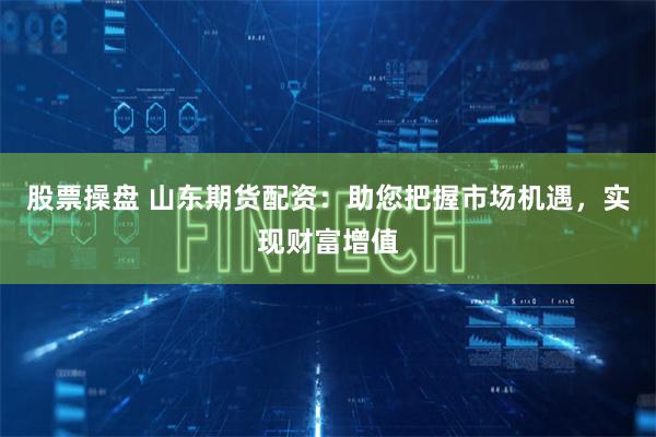 股票操盘 山东期货配资：助您把握市场机遇，实现财富增值