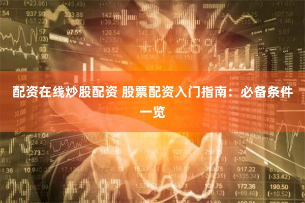配资在线炒股配资 股票配资入门指南：必备条件一览