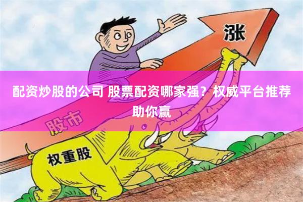 配资炒股的公司 股票配资哪家强？权威平台推荐助你赢