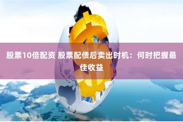 股票10倍配资 股票配债后卖出时机：何时把握最佳收益