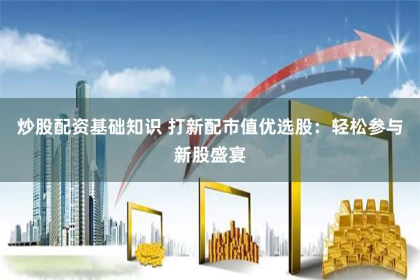 炒股配资基础知识 打新配市值优选股：轻松参与新股盛宴